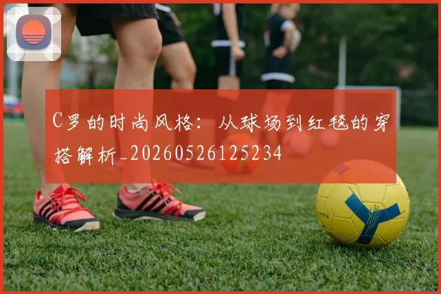 C罗的时尚风格:从球场到红毯的穿搭解析_20260526125234