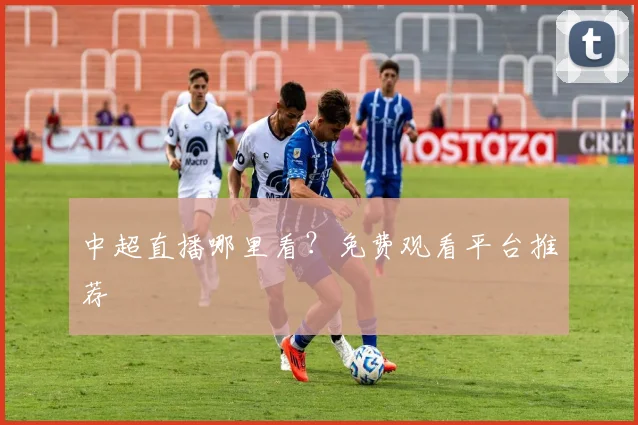 中超直播哪里看?免费观看平台推荐