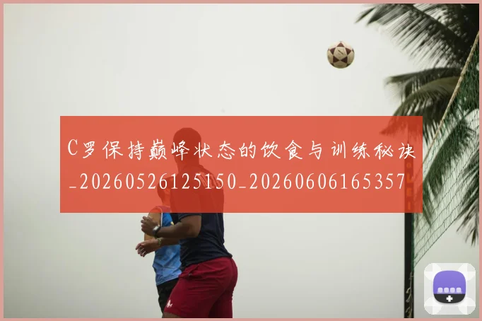 C罗保持巅峰状态的饮食与训练秘诀_20260526125150_20260606165357