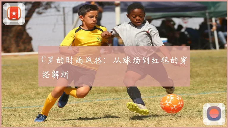 C罗的时尚风格：从球场到红毯的穿搭解析
