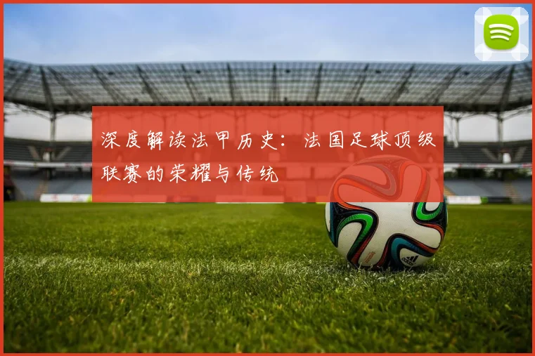 深度解读法甲历史：法国足球顶级联赛的荣耀与传统
