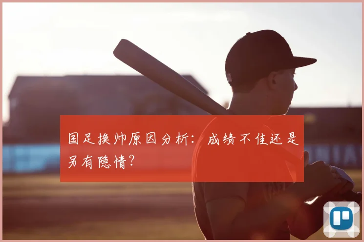 国足换帅原因分析:成绩不佳还是另有隐情?