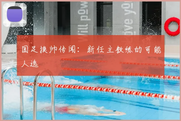 国足换帅传闻：新任主教练的可能人选