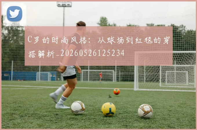 C罗的时尚风格：从球场到红毯的穿搭解析_20260526125234