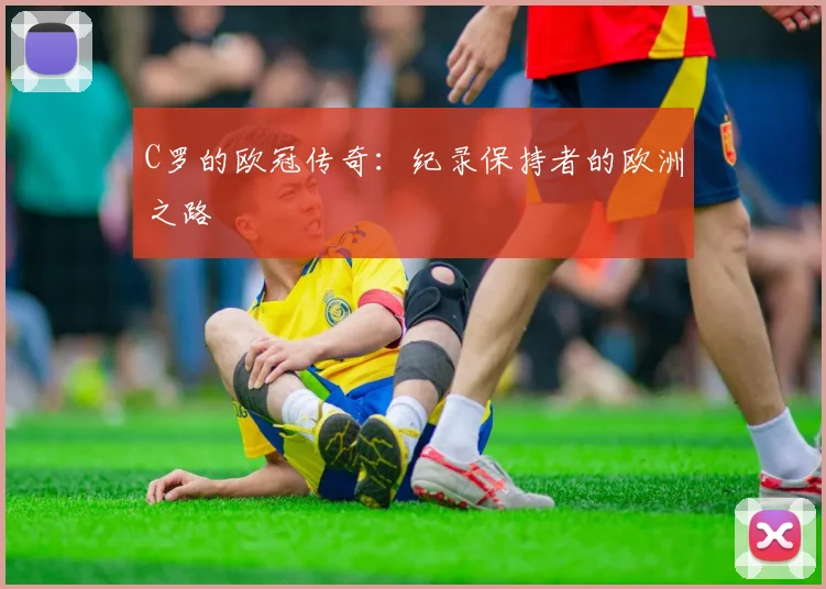 C罗的欧冠传奇:纪录保持者的欧洲之路