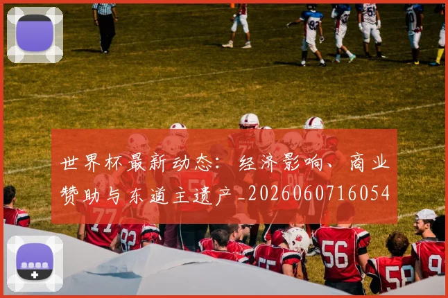 世界杯最新动态:经济影响、商业赞助与东道主遗产_20260607160544