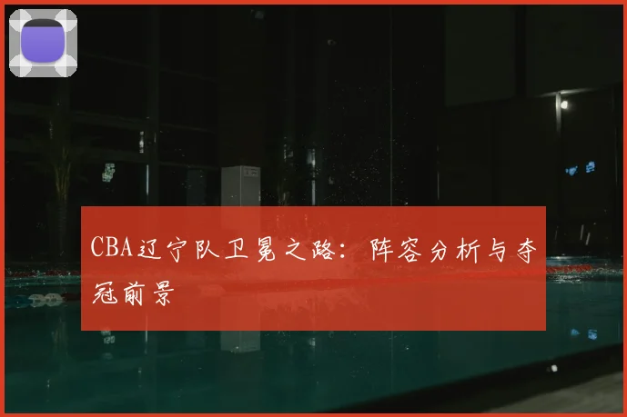 CBA辽宁队卫冕之路:阵容分析与夺冠前景