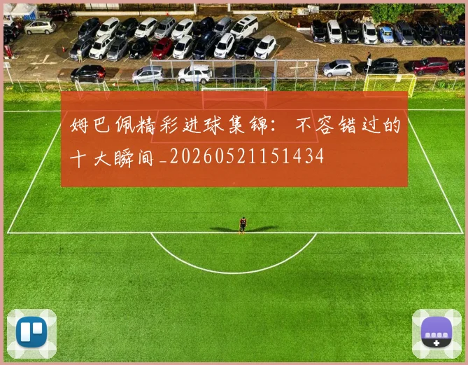 姆巴佩精彩进球集锦:不容错过的十大瞬间_20260521151434