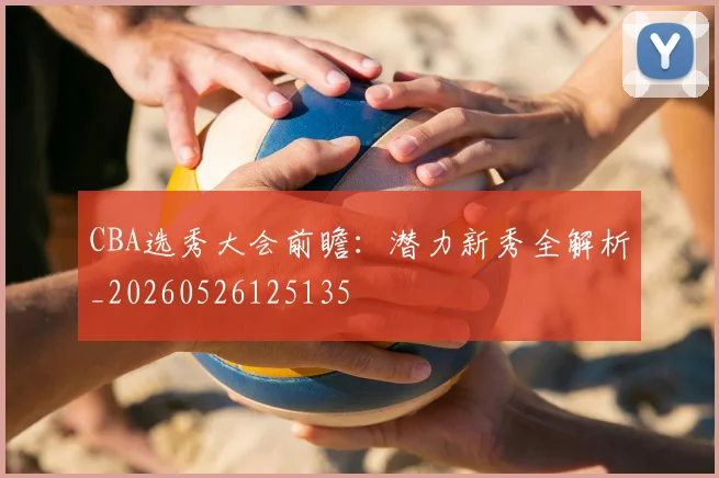CBA选秀大会前瞻:潜力新秀全解析_20260526125135