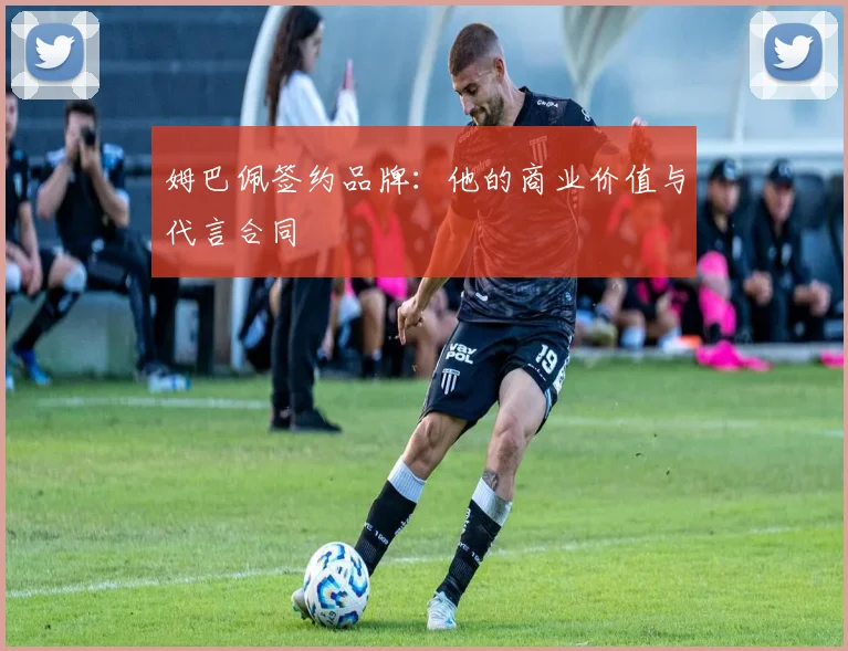姆巴佩签约品牌：他的商业价值与代言合同