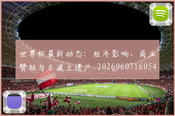 世界杯最新动态：经济影响、商业赞助与东道主遗产_20260607160544